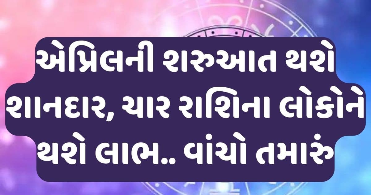 એપ્રિલની શરુઆત થશે શાનદાર, ચાર રાશિના લોકોને થશે લાભ, વાંચો તમારું ભવિષ્યફળ